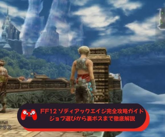 FF12 ゾディアックエイジ完全攻略ガイド：ジョブ選びから裏ボスまで徹底解説