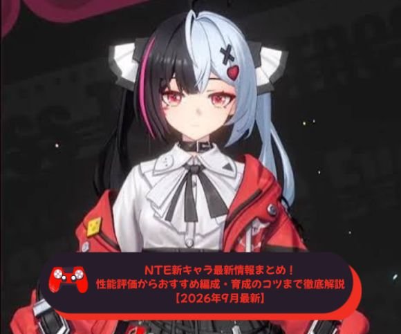 NTE新キャラ最新情報まとめ！性能評価からおすすめ編成・育成のコツまで徹底解説【2026年9月最新】