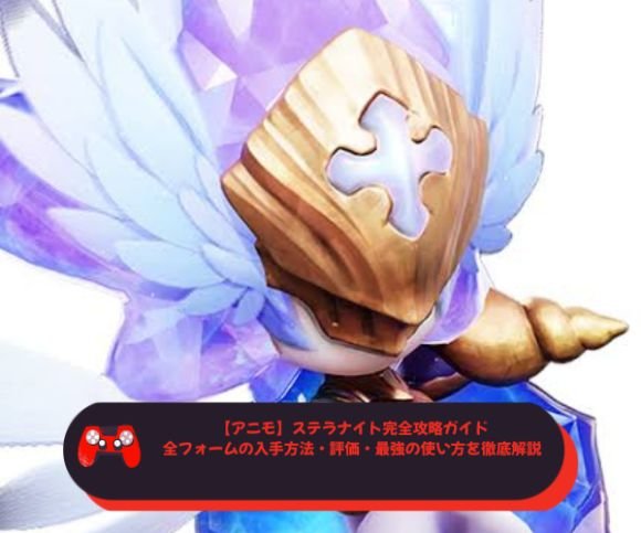 【アニモ】ステラナイト完全攻略ガイド｜全フォームの入手方法・評価・最強の使い方を徹底解説
