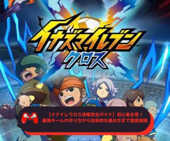 【イナイレクロス攻略完全ガイド】初心者必見！最強チームの作り方から効率的な進め方まで徹底解説