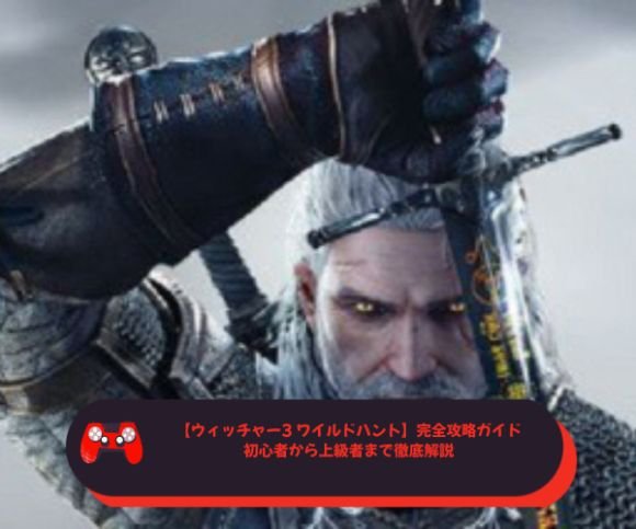 【ウィッチャー3 ワイルドハント】完全攻略ガイド｜初心者から上級者まで徹底解説