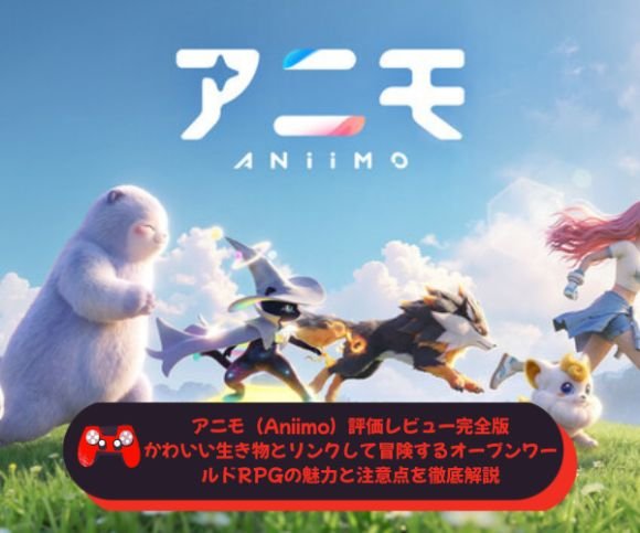 アニモ（Aniimo）評価レビュー完全版｜かわいい生き物とリンクして冒険するオープンワールドRPGの魅力と注意点を徹底解説