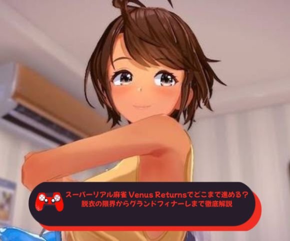 スーパーリアル麻雀 Venus Returnsでどこまで進める？脱衣の限界からグランドフィナーレまで徹底解説
