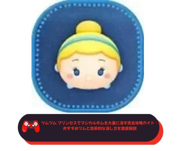 ツムツム プリンセスでマジカルボムを大量に消す完全攻略ガイド｜おすすめツムと効率的な消し方を徹底解説
