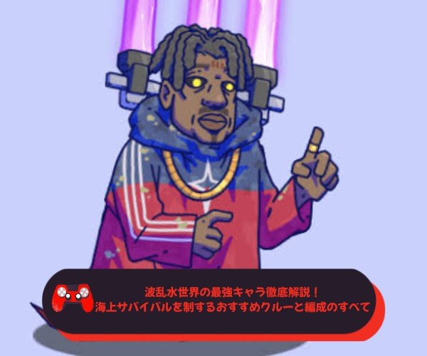 波乱水世界の最強キャラ徹底解説！海上サバイバルを制するおすすめクルーと編成のすべて