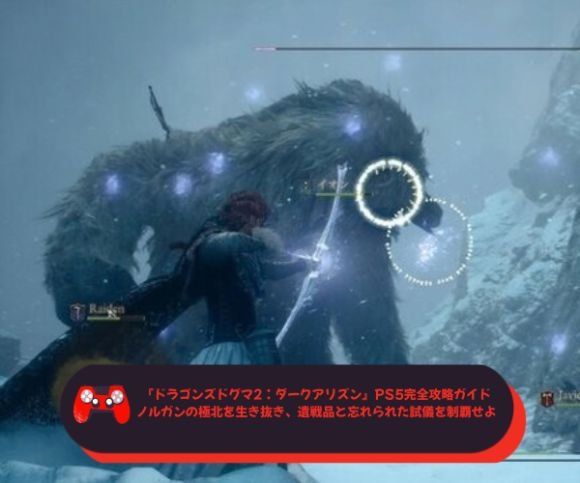 『ドラゴンズドグマ2：ダークアリズン』PS5完全攻略ガイド｜ノルガンの極北を生き抜き、遺戦品と忘れられた試儀を制覇せよ