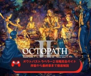 オクトパストラベラー2 攻略完全ガイド：序盤から最終章まで徹底解説
