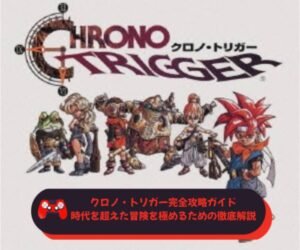 クロノ・トリガー完全攻略ガイド｜時代を超えた冒険を極めるための徹底解説